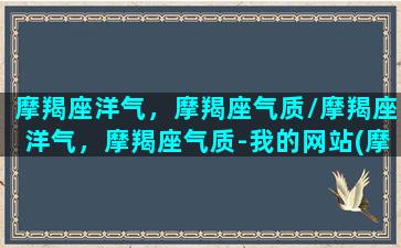 摩羯座洋气，摩羯座气质/摩羯座洋气，摩羯座气质-我的网站(摩羯座有何独特气质)