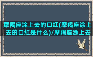 摩羯座涂上去的口红(摩羯座涂上去的口红是什么)/摩羯座涂上去的口红(摩羯座涂上去的口红是什么)-我的网站