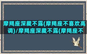 摩羯座深藏不露(摩羯座不喜欢高调)/摩羯座深藏不露(摩羯座不喜欢高调)-我的网站