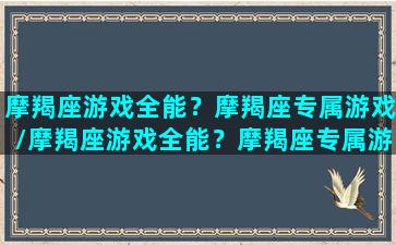 摩羯座游戏全能？摩羯座专属游戏/摩羯座游戏全能？摩羯座专属游戏-我的网站