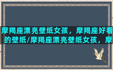 摩羯座漂亮壁纸女孩，摩羯座好看的壁纸/摩羯座漂亮壁纸女孩，摩羯座好看的壁纸-我的网站