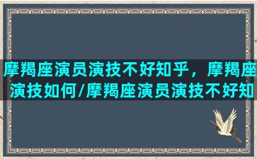 摩羯座演员演技不好知乎，摩羯座演技如何/摩羯座演员演技不好知乎，摩羯座演技如何-我的网站