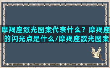 摩羯座激光图案代表什么？摩羯座的闪光点是什么/摩羯座激光图案代表什么？摩羯座的闪光点是什么-我的网站