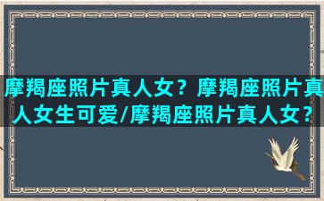 摩羯座照片真人女？摩羯座照片真人女生可爱/摩羯座照片真人女？摩羯座照片真人女生可爱-我的网站