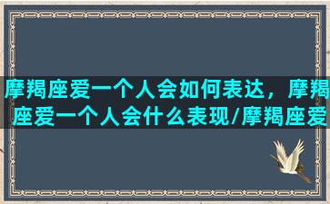 摩羯座爱一个人会如何表达，摩羯座爱一个人会什么表现/摩羯座爱一个人会如何表达，摩羯座爱一个人会什么表现-我的网站