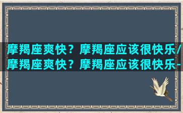 摩羯座爽快？摩羯座应该很快乐/摩羯座爽快？摩羯座应该很快乐-我的网站