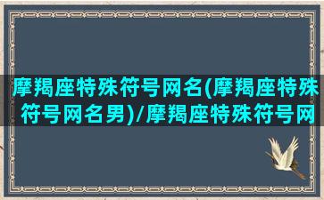 摩羯座特殊符号网名(摩羯座特殊符号网名男)/摩羯座特殊符号网名(摩羯座特殊符号网名男)-我的网站