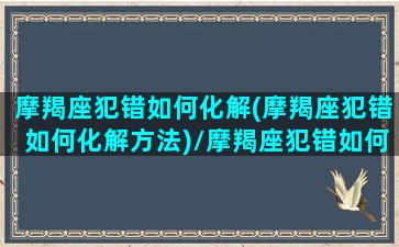 摩羯座犯错如何化解(摩羯座犯错如何化解方法)/摩羯座犯错如何化解(摩羯座犯错如何化解方法)-我的网站