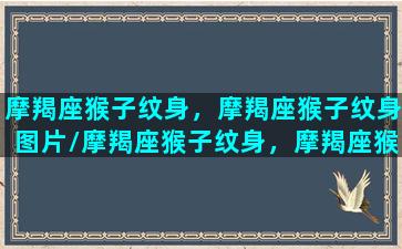 摩羯座猴子纹身，摩羯座猴子纹身图片/摩羯座猴子纹身，摩羯座猴子纹身图片-我的网站