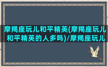 摩羯座玩儿和平精英(摩羯座玩儿和平精英的人多吗)/摩羯座玩儿和平精英(摩羯座玩儿和平精英的人多吗)-我的网站