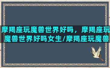 摩羯座玩魔兽世界好吗，摩羯座玩魔兽世界好吗女生/摩羯座玩魔兽世界好吗，摩羯座玩魔兽世界好吗女生-我的网站