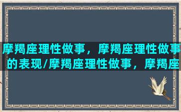 摩羯座理性做事，摩羯座理性做事的表现/摩羯座理性做事，摩羯座理性做事的表现-我的网站