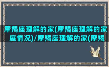 摩羯座理解的家(摩羯座理解的家庭情况)/摩羯座理解的家(摩羯座理解的家庭情况)-我的网站