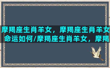 摩羯座生肖羊女，摩羯座生肖羊女命运如何/摩羯座生肖羊女，摩羯座生肖羊女命运如何-我的网站