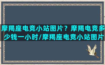 摩羯座电竞小站图片？摩羯电竞多少钱一小时/摩羯座电竞小站图片？摩羯电竞多少钱一小时-我的网站