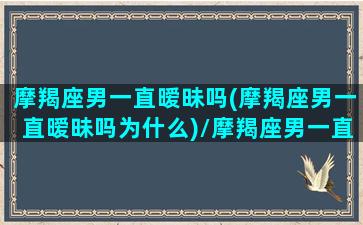 摩羯座男一直暧昧吗(摩羯座男一直暧昧吗为什么)/摩羯座男一直暧昧吗(摩羯座男一直暧昧吗为什么)-我的网站