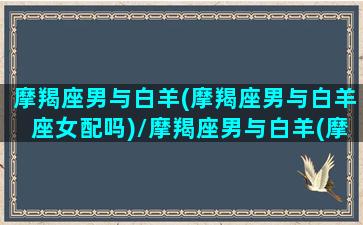 摩羯座男与白羊(摩羯座男与白羊座女配吗)/摩羯座男与白羊(摩羯座男与白羊座女配吗)-我的网站