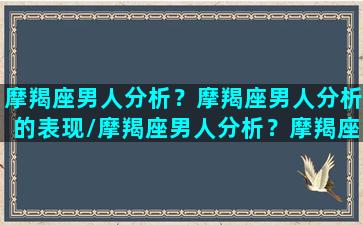 摩羯座男人分析？摩羯座男人分析的表现/摩羯座男人分析？摩羯座男人分析的表现-我的网站