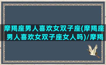 摩羯座男人喜欢女双子座(摩羯座男人喜欢女双子座女人吗)/摩羯座男人喜欢女双子座(摩羯座男人喜欢女双子座女人吗)-我的网站