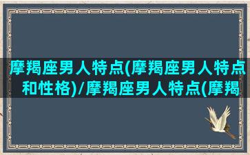 摩羯座男人特点(摩羯座男人特点和性格)/摩羯座男人特点(摩羯座男人特点和性格)-我的网站