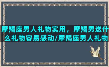 摩羯座男人礼物实用，摩羯男送什么礼物容易感动/摩羯座男人礼物实用，摩羯男送什么礼物容易感动-我的网站