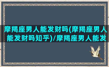 摩羯座男人能发财吗(摩羯座男人能发财吗知乎)/摩羯座男人能发财吗(摩羯座男人能发财吗知乎)-我的网站