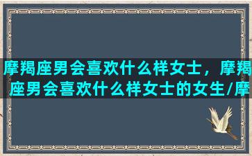 摩羯座男会喜欢什么样女士，摩羯座男会喜欢什么样女士的女生/摩羯座男会喜欢什么样女士，摩羯座男会喜欢什么样女士的女生-我的网站