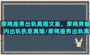 摩羯座男出轨离婚文案，摩羯男婚内出轨执意离婚/摩羯座男出轨离婚文案，摩羯男婚内出轨执意离婚-我的网站