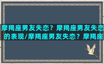 摩羯座男友失恋？摩羯座男友失恋的表现/摩羯座男友失恋？摩羯座男友失恋的表现-我的网站