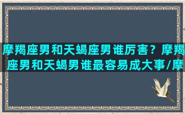 摩羯座男和天蝎座男谁厉害？摩羯座男和天蝎男谁最容易成大事/摩羯座男和天蝎座男谁厉害？摩羯座男和天蝎男谁最容易成大事-我的网站