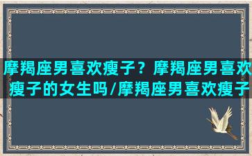 摩羯座男喜欢瘦子？摩羯座男喜欢瘦子的女生吗/摩羯座男喜欢瘦子？摩羯座男喜欢瘦子的女生吗-我的网站