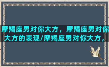 摩羯座男对你大方，摩羯座男对你大方的表现/摩羯座男对你大方，摩羯座男对你大方的表现-我的网站