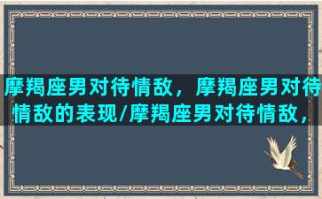 摩羯座男对待情敌，摩羯座男对待情敌的表现/摩羯座男对待情敌，摩羯座男对待情敌的表现-我的网站