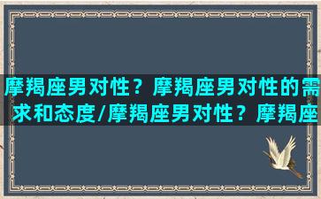 摩羯座男对性？摩羯座男对性的需求和态度/摩羯座男对性？摩羯座男对性的需求和态度-我的网站