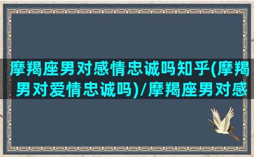 摩羯座男对感情忠诚吗知乎(摩羯男对爱情忠诚吗)/摩羯座男对感情忠诚吗知乎(摩羯男对爱情忠诚吗)-我的网站