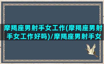 摩羯座男射手女工作(摩羯座男射手女工作好吗)/摩羯座男射手女工作(摩羯座男射手女工作好吗)-我的网站