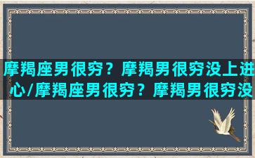 摩羯座男很穷？摩羯男很穷没上进心/摩羯座男很穷？摩羯男很穷没上进心-我的网站