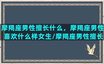 摩羯座男性擅长什么，摩羯座男性喜欢什么样女生/摩羯座男性擅长什么，摩羯座男性喜欢什么样女生-我的网站