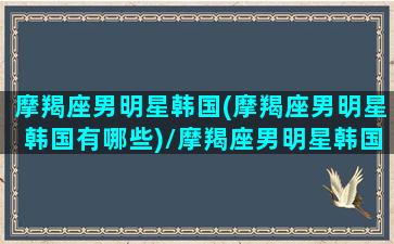 摩羯座男明星韩国(摩羯座男明星韩国有哪些)/摩羯座男明星韩国(摩羯座男明星韩国有哪些)-我的网站