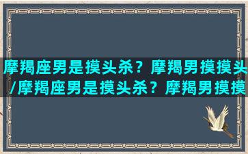 摩羯座男是摸头杀？摩羯男摸摸头/摩羯座男是摸头杀？摩羯男摸摸头-我的网站