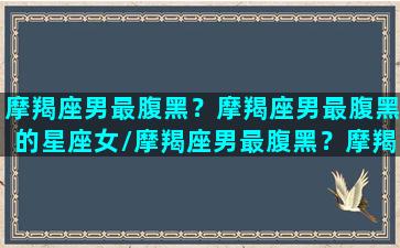 摩羯座男最腹黑？摩羯座男最腹黑的星座女/摩羯座男最腹黑？摩羯座男最腹黑的星座女-我的网站