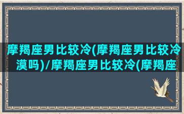 摩羯座男比较冷(摩羯座男比较冷漠吗)/摩羯座男比较冷(摩羯座男比较冷漠吗)-我的网站