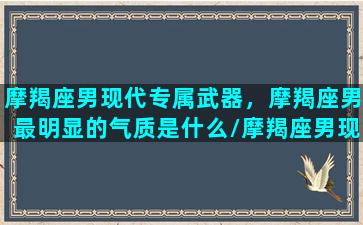 摩羯座男现代专属武器，摩羯座男最明显的气质是什么/摩羯座男现代专属武器，摩羯座男最明显的气质是什么-我的网站