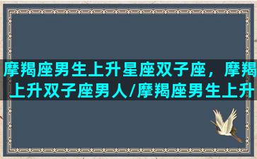 摩羯座男生上升星座双子座，摩羯上升双子座男人/摩羯座男生上升星座双子座，摩羯上升双子座男人-我的网站