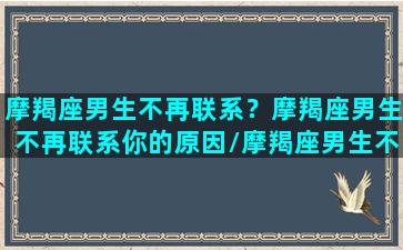 摩羯座男生不再联系？摩羯座男生不再联系你的原因/摩羯座男生不再联系？摩羯座男生不再联系你的原因-我的网站