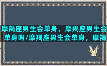 摩羯座男生会单身，摩羯座男生会单身吗/摩羯座男生会单身，摩羯座男生会单身吗-我的网站