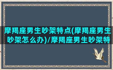 摩羯座男生吵架特点(摩羯座男生吵架怎么办)/摩羯座男生吵架特点(摩羯座男生吵架怎么办)-我的网站