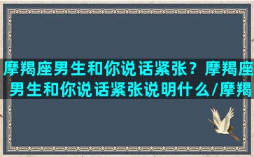 摩羯座男生和你说话紧张？摩羯座男生和你说话紧张说明什么/摩羯座男生和你说话紧张？摩羯座男生和你说话紧张说明什么-我的网站