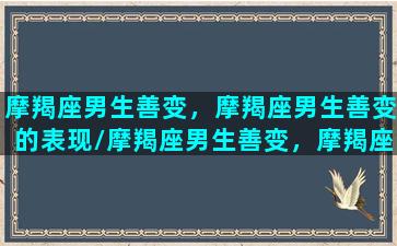 摩羯座男生善变，摩羯座男生善变的表现/摩羯座男生善变，摩羯座男生善变的表现-我的网站