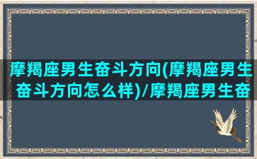 摩羯座男生奋斗方向(摩羯座男生奋斗方向怎么样)/摩羯座男生奋斗方向(摩羯座男生奋斗方向怎么样)-我的网站